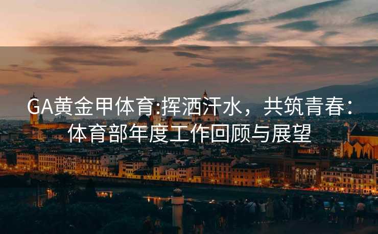 GA黄金甲体育:挥洒汗水，共筑青春：体育部年度工作回顾与展望