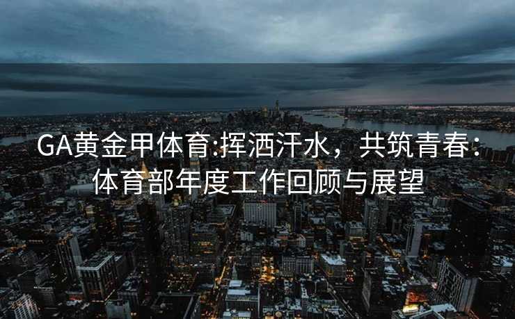GA黄金甲体育:挥洒汗水，共筑青春：体育部年度工作回顾与展望