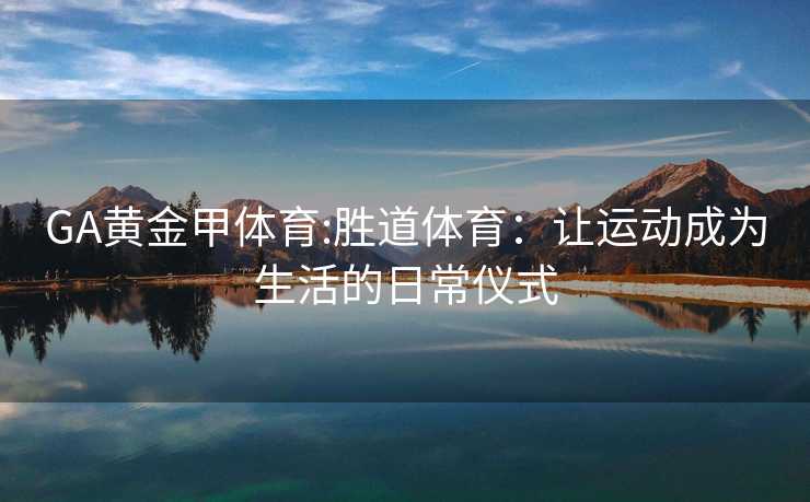 GA黄金甲体育:胜道体育：让运动成为生活的日常仪式