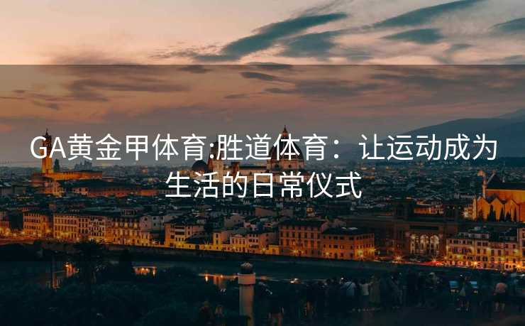 GA黄金甲体育:胜道体育：让运动成为生活的日常仪式