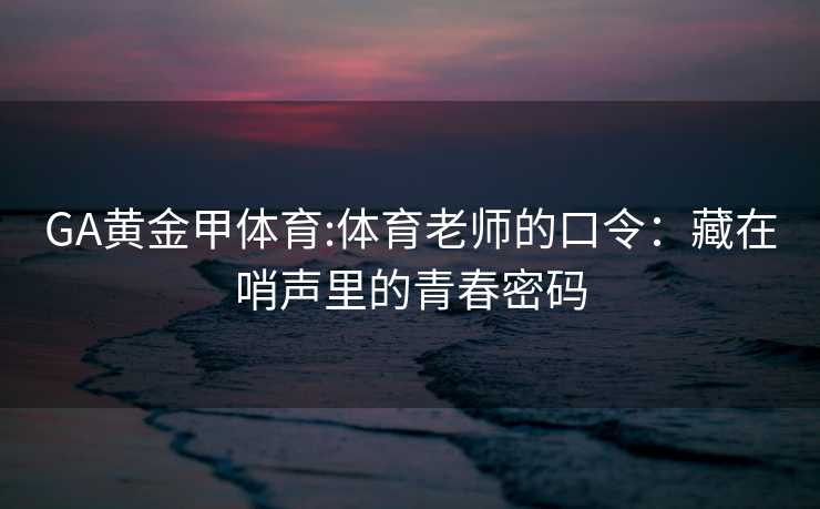 GA黄金甲体育:体育老师的口令：藏在哨声里的青春密码
