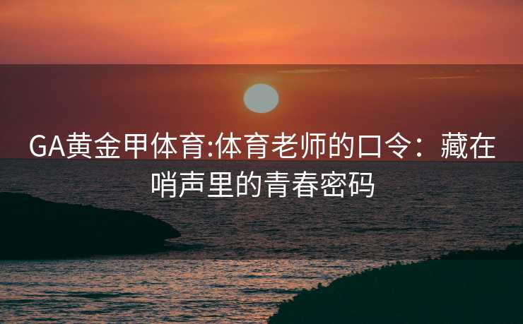 GA黄金甲体育:体育老师的口令：藏在哨声里的青春密码