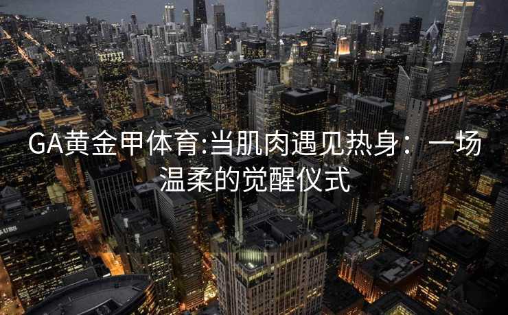 GA黄金甲体育:当肌肉遇见热身：一场温柔的觉醒仪式