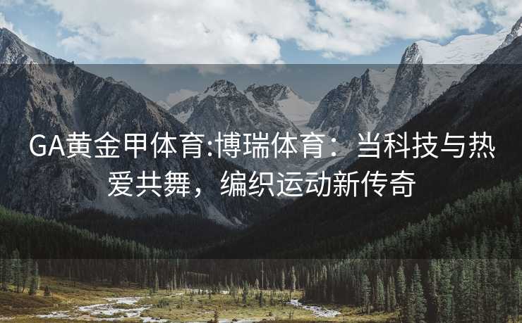 GA黄金甲体育:博瑞体育：当科技与热爱共舞，编织运动新传奇