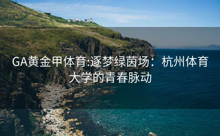 GA黄金甲体育:逐梦绿茵场：杭州体育大学的青春脉动