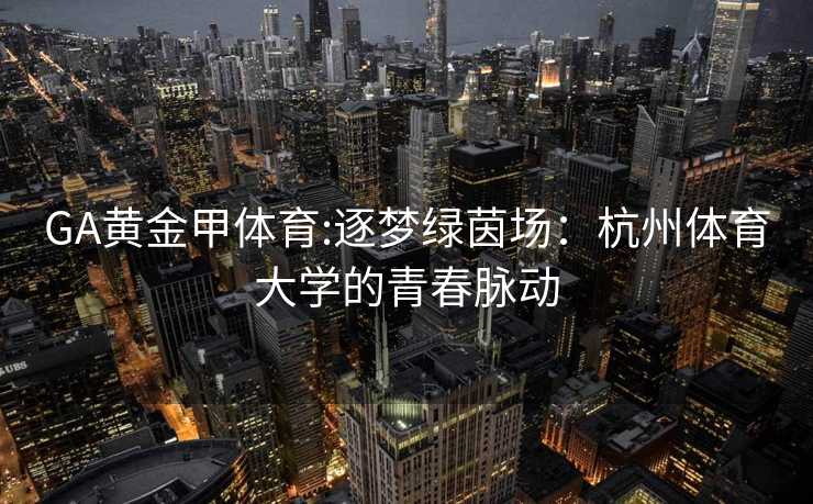 GA黄金甲体育:逐梦绿茵场：杭州体育大学的青春脉动