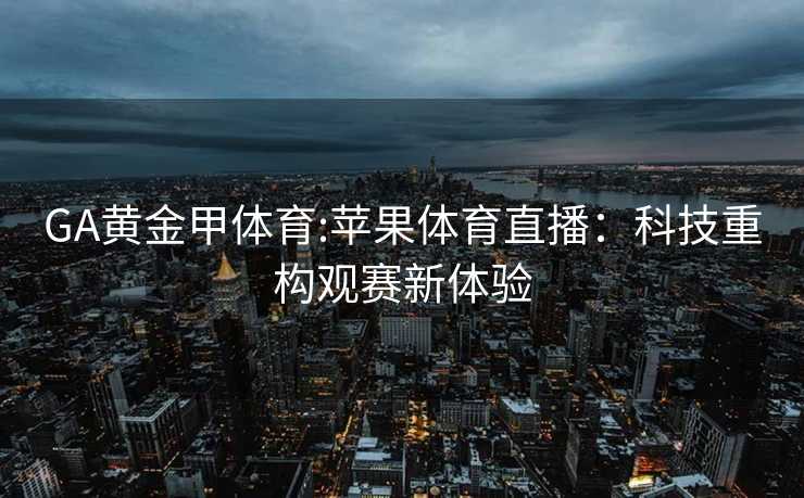 GA黄金甲体育:苹果体育直播：科技重构观赛新体验