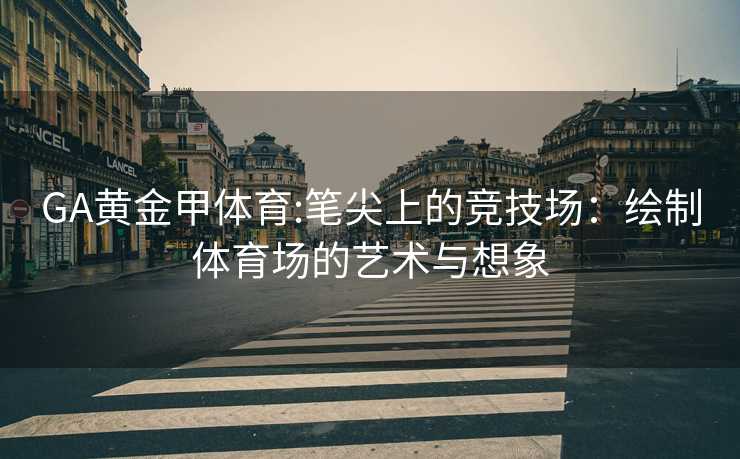 GA黄金甲体育:笔尖上的竞技场：绘制体育场的艺术与想象