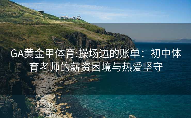 GA黄金甲体育:操场边的账单：初中体育老师的薪资困境与热爱坚守