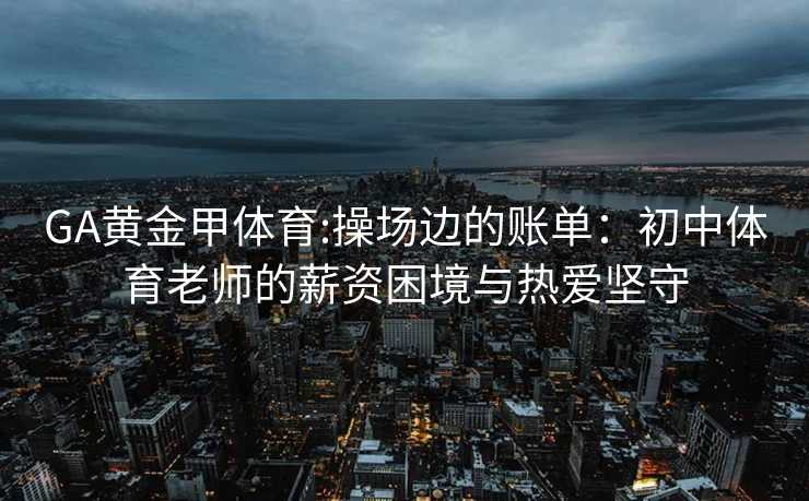 GA黄金甲体育:操场边的账单：初中体育老师的薪资困境与热爱坚守
