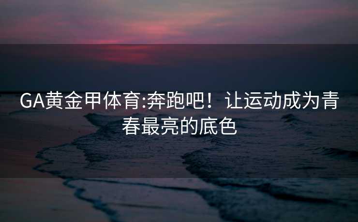 GA黄金甲体育:奔跑吧！让运动成为青春最亮的底色