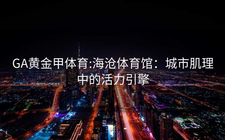 GA黄金甲体育:海沧体育馆：城市肌理中的活力引擎