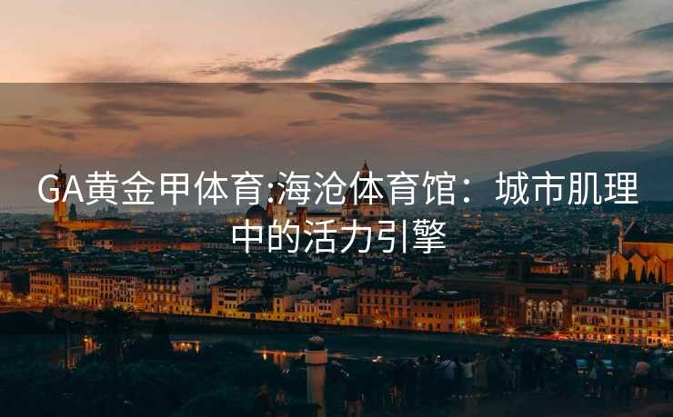GA黄金甲体育:海沧体育馆：城市肌理中的活力引擎