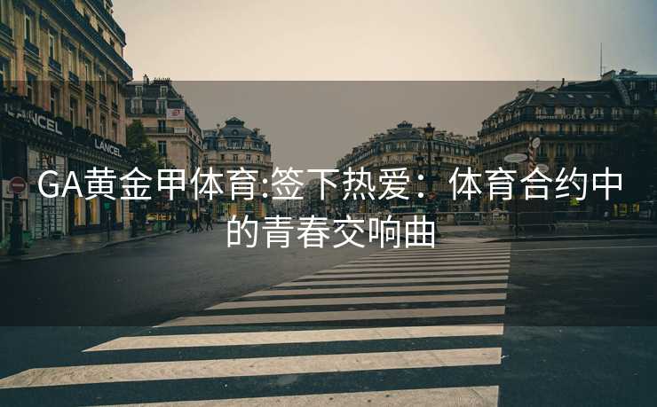 GA黄金甲体育:签下热爱：体育合约中的青春交响曲
