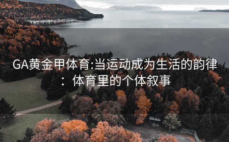 GA黄金甲体育:当运动成为生活的韵律：体育里的个体叙事
