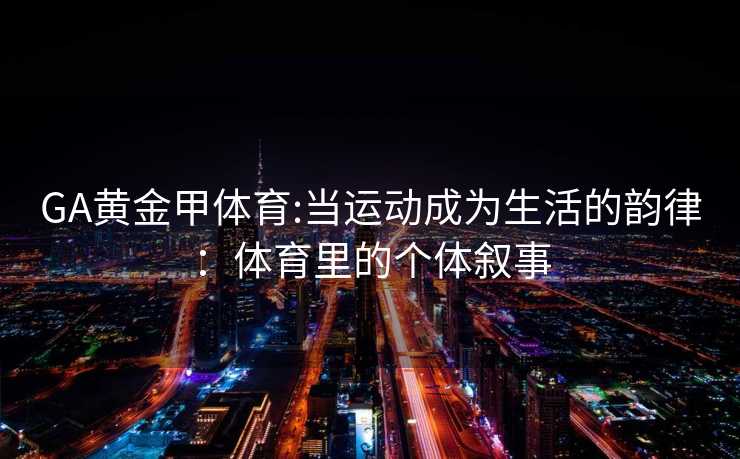 GA黄金甲体育:当运动成为生活的韵律：体育里的个体叙事