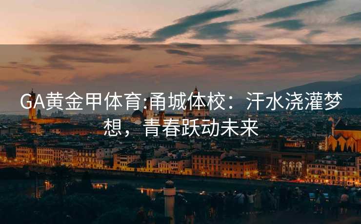 GA黄金甲体育:甬城体校：汗水浇灌梦想，青春跃动未来