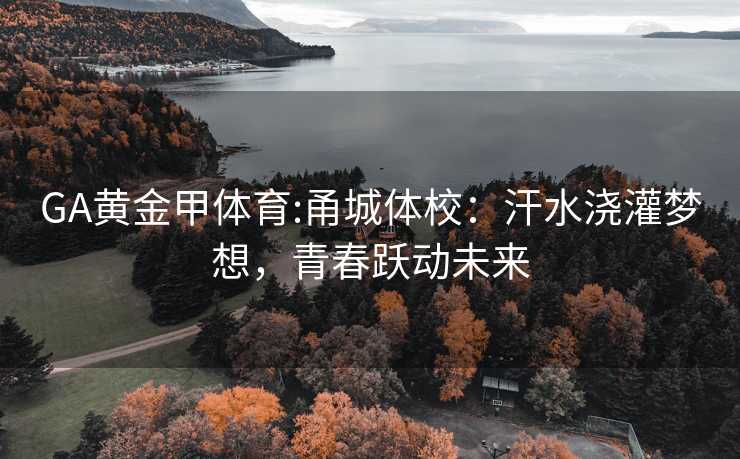 GA黄金甲体育:甬城体校：汗水浇灌梦想，青春跃动未来