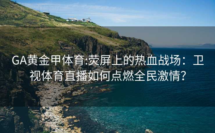 GA黄金甲体育:荧屏上的热血战场：卫视体育直播如何点燃全民激情？