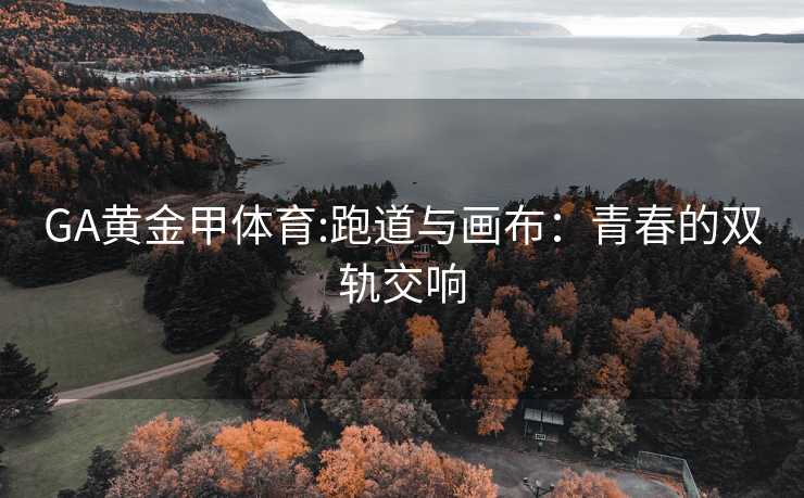 GA黄金甲体育:跑道与画布：青春的双轨交响