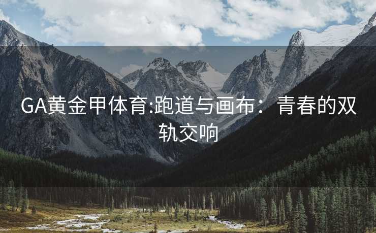 GA黄金甲体育:跑道与画布：青春的双轨交响