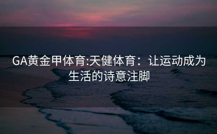 GA黄金甲体育:天健体育：让运动成为生活的诗意注脚