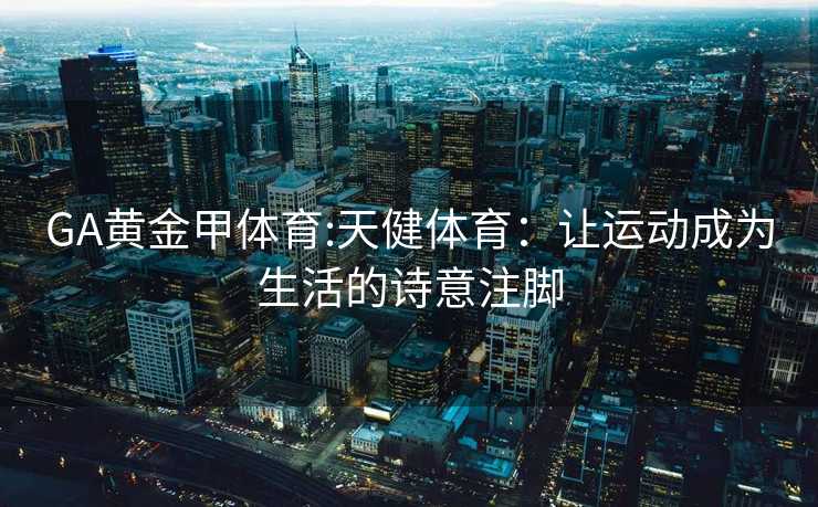 GA黄金甲体育:天健体育：让运动成为生活的诗意注脚