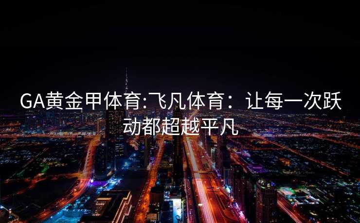 GA黄金甲体育:飞凡体育：让每一次跃动都超越平凡