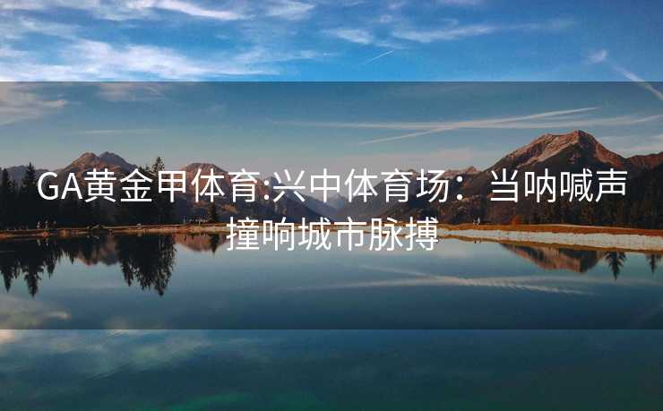 GA黄金甲体育:兴中体育场：当呐喊声撞响城市脉搏