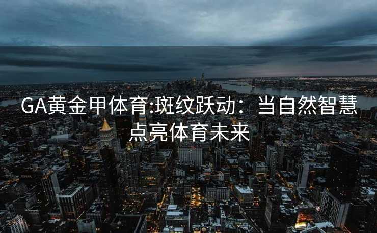 GA黄金甲体育:斑纹跃动：当自然智慧点亮体育未来