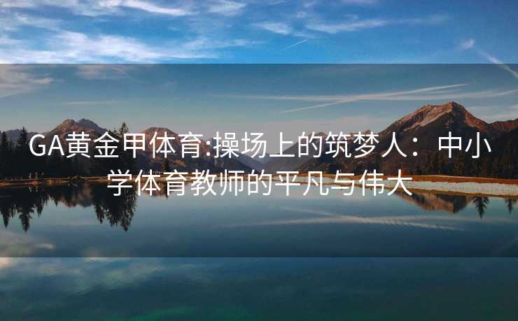 GA黄金甲体育:操场上的筑梦人：中小学体育教师的平凡与伟大