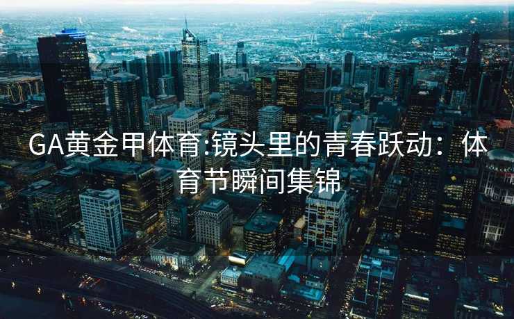 GA黄金甲体育:镜头里的青春跃动：体育节瞬间集锦