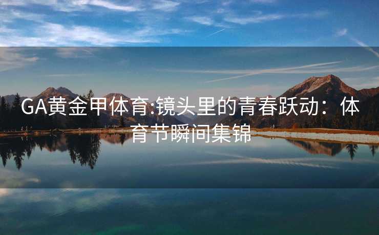 GA黄金甲体育:镜头里的青春跃动：体育节瞬间集锦