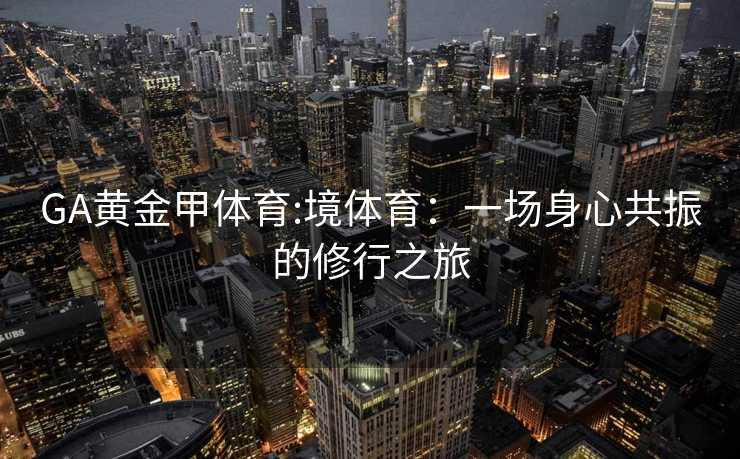 GA黄金甲体育:境体育：一场身心共振的修行之旅