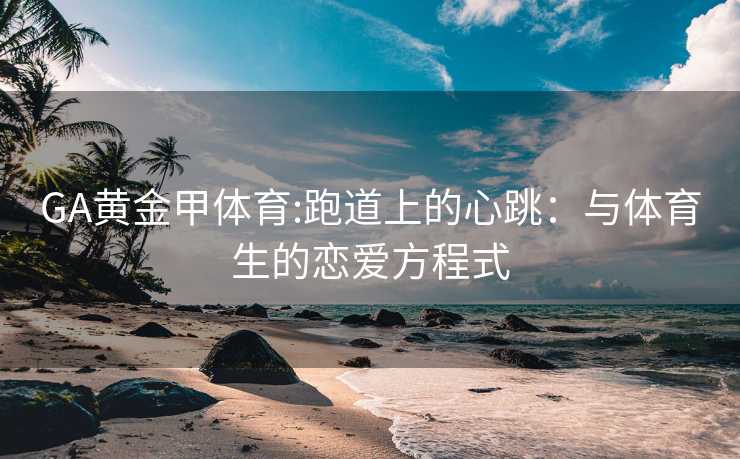 GA黄金甲体育:跑道上的心跳：与体育生的恋爱方程式