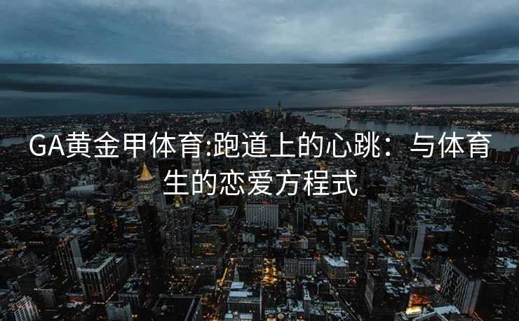 GA黄金甲体育:跑道上的心跳：与体育生的恋爱方程式