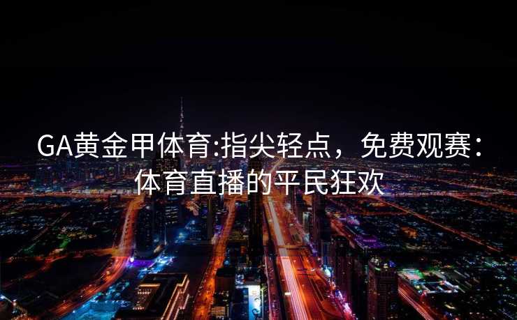 GA黄金甲体育:指尖轻点，免费观赛：体育直播的平民狂欢