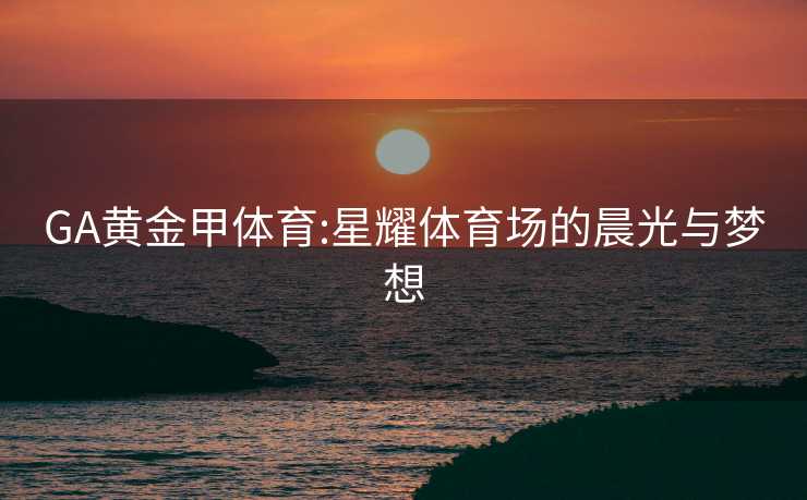 GA黄金甲体育:星耀体育场的晨光与梦想