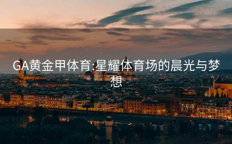 GA黄金甲体育:星耀体育场的晨光与梦想