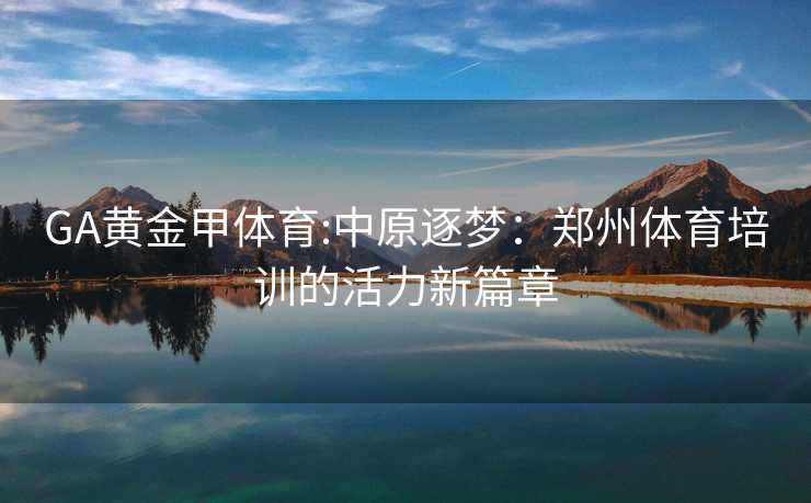 GA黄金甲体育:中原逐梦：郑州体育培训的活力新篇章