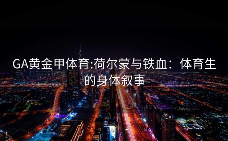 GA黄金甲体育:荷尔蒙与铁血：体育生的身体叙事