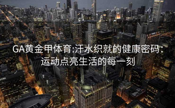GA黄金甲体育:汗水织就的健康密码：运动点亮生活的每一刻