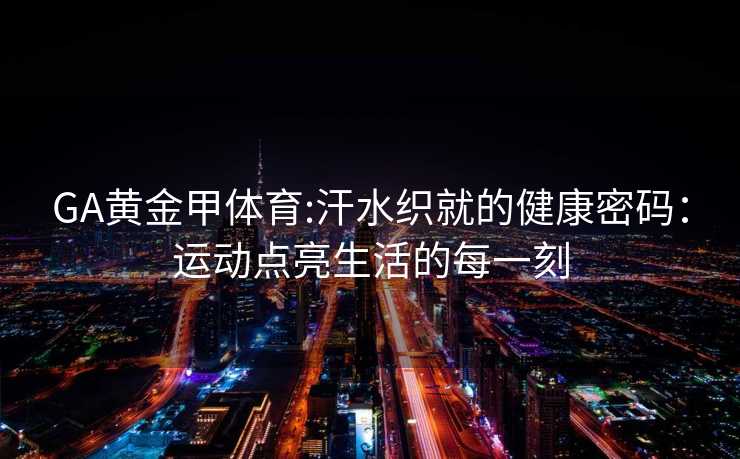 GA黄金甲体育:汗水织就的健康密码：运动点亮生活的每一刻