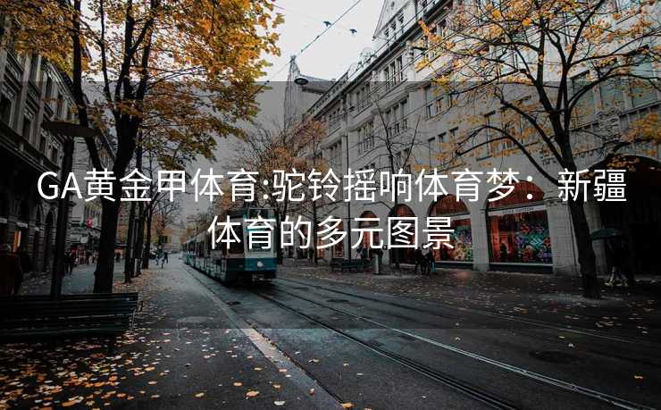 GA黄金甲体育:驼铃摇响体育梦：新疆体育的多元图景