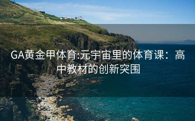 GA黄金甲体育:元宇宙里的体育课：高中教材的创新突围
