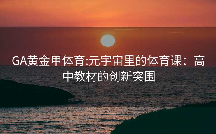 GA黄金甲体育:元宇宙里的体育课：高中教材的创新突围
