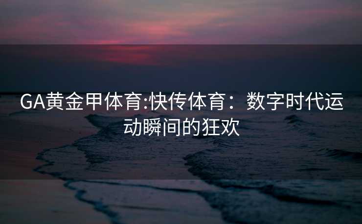 GA黄金甲体育:快传体育：数字时代运动瞬间的狂欢