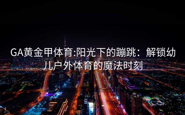 GA黄金甲体育:阳光下的蹦跳：解锁幼儿户外体育的魔法时刻
