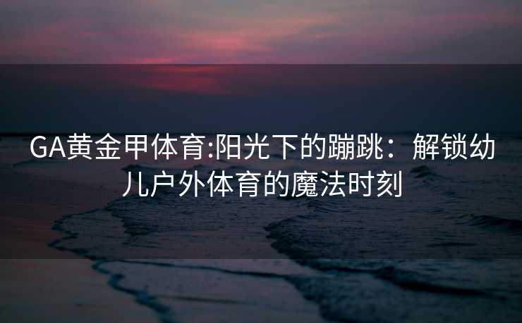 GA黄金甲体育:阳光下的蹦跳：解锁幼儿户外体育的魔法时刻