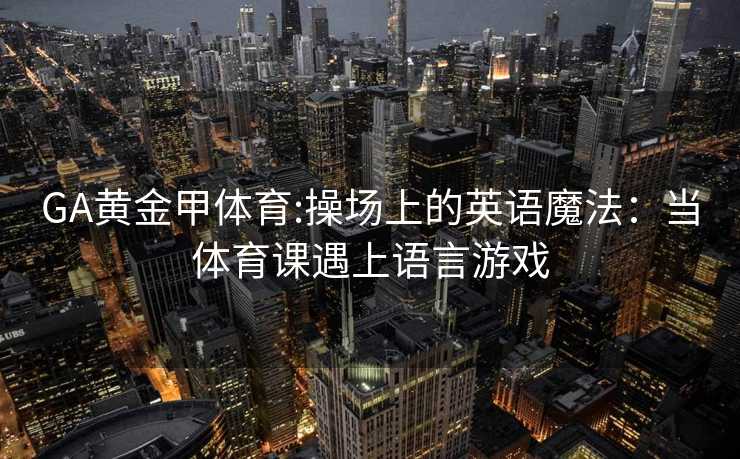 GA黄金甲体育:操场上的英语魔法：当体育课遇上语言游戏